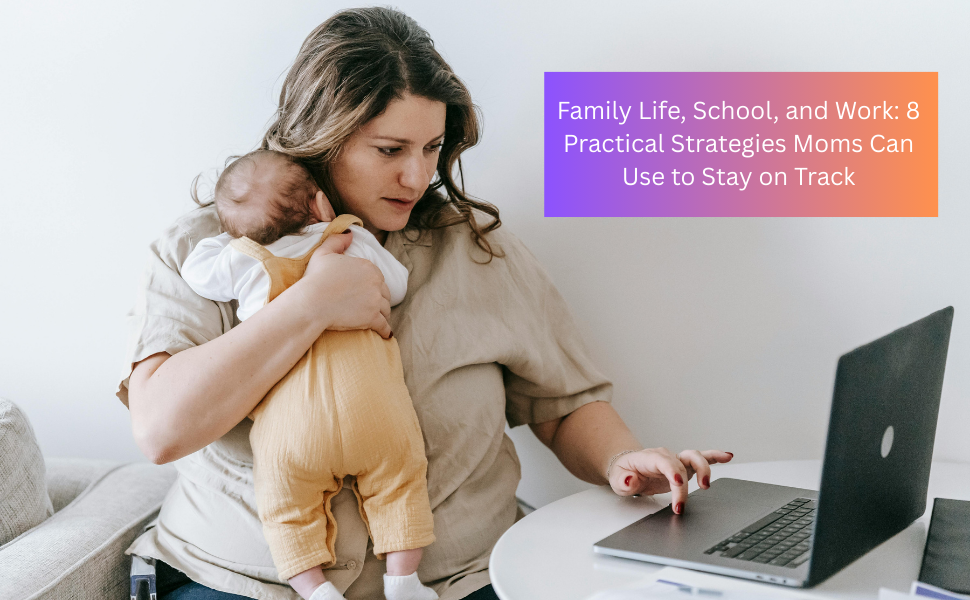 Family Life, School, and Work 8 Practical Strategies Moms Can Use to Stay on Track balancing Family life, school and work